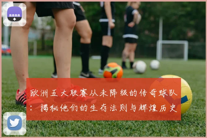 欧洲五大联赛从未降级的传奇球队：揭秘他们的生存法则与辉煌历史