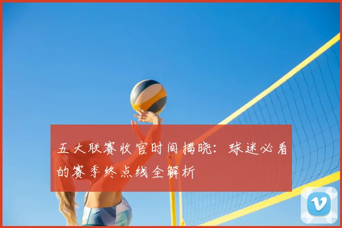 五大联赛收官时间揭晓：球迷必看的赛季终点线全解析