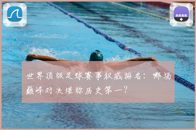 世界顶级足球赛事权威排名：哪场巅峰对决堪称历史第一？