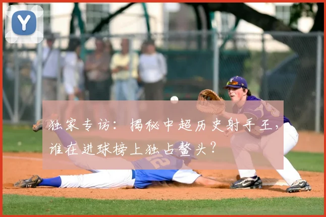 独家专访：揭秘中超历史射手王，谁在进球榜上独占鳌头？