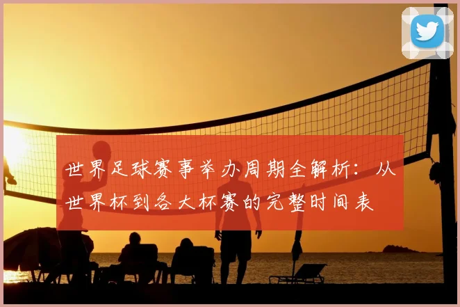 世界足球赛事举办周期全解析：从世界杯到各大杯赛的完整时间表