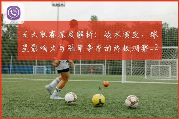 五大联赛深度解析：战术演变、球星影响力与冠军争夺的终极洞察_20260611141736