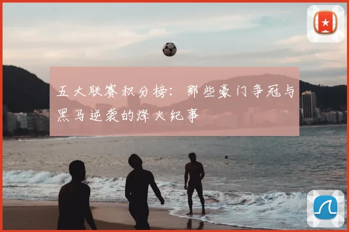 五大联赛积分榜：那些豪门争冠与黑马逆袭的烽火纪事