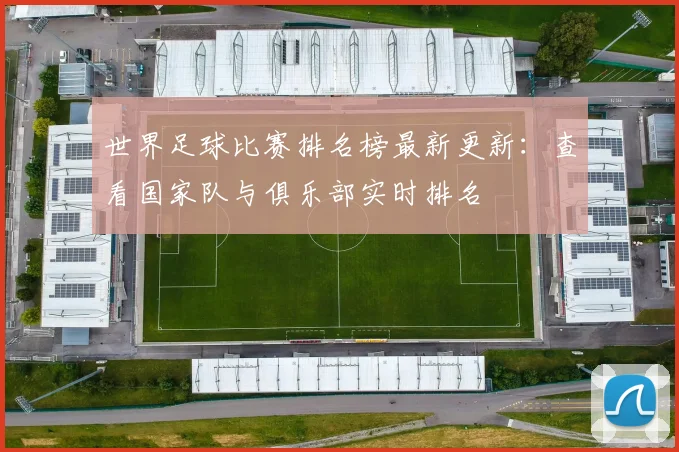 世界足球比赛排名榜最新更新：查看国家队与俱乐部实时排名