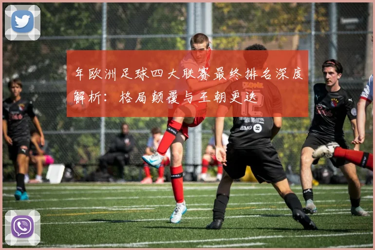 年欧洲足球四大联赛最终排名深度解析：格局颠覆与王朝更迭