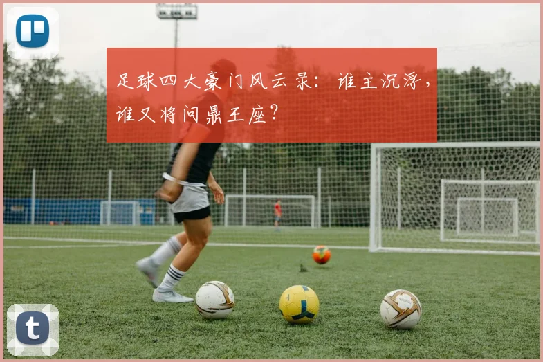 足球四大豪门风云录：谁主沉浮，谁又将问鼎王座？