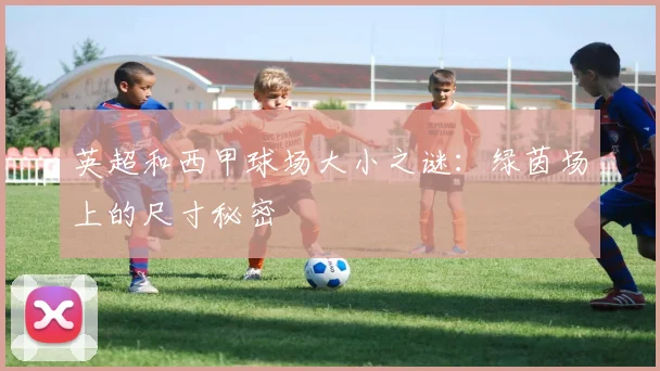 英超和西甲球场大小之谜：绿茵场上的尺寸秘密
