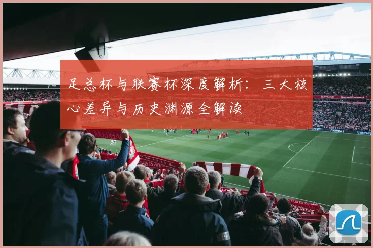 足总杯与联赛杯深度解析：三大核心差异与历史渊源全解读
