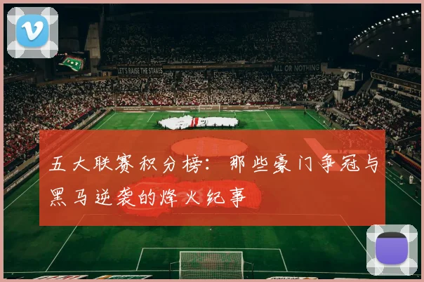 五大联赛积分榜：那些豪门争冠与黑马逆袭的烽火纪事