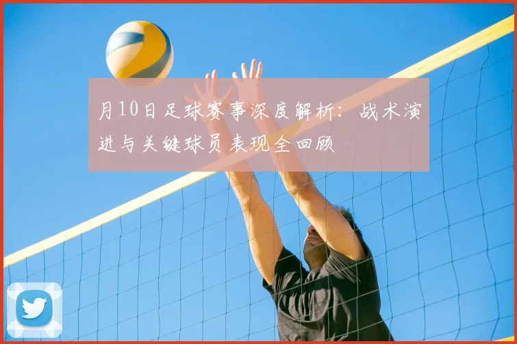 月10日足球赛事深度解析：战术演进与关键球员表现全回顾