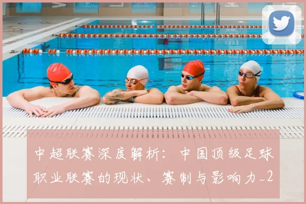 中超联赛深度解析:中国顶级足球职业联赛的现状、赛制与影响力_20260611141646
