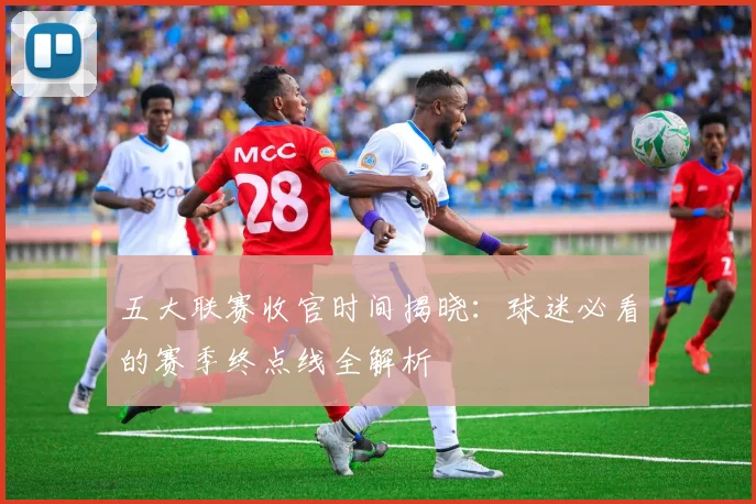 五大联赛收官时间揭晓：球迷必看的赛季终点线全解析
