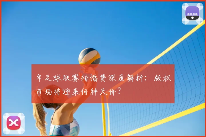 年足球联赛转播费深度解析：版权市场将迎来何种天价？