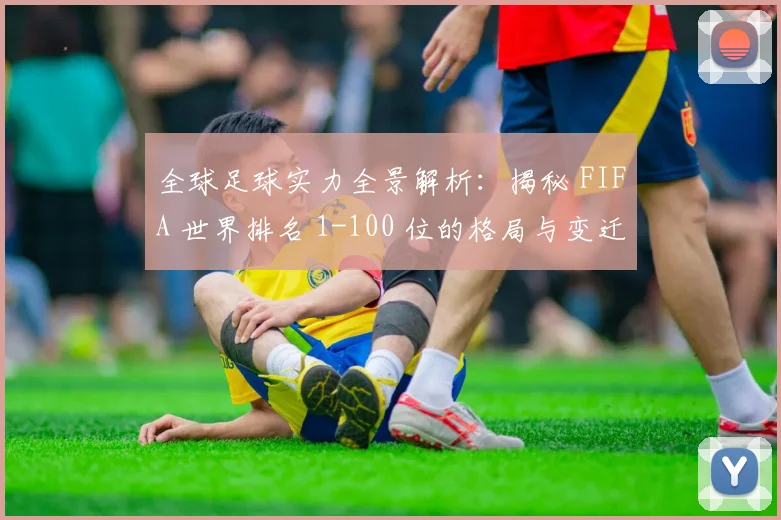 全球足球实力全景解析：揭秘 FIFA 世界排名 1-100 位的格局与变迁