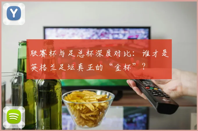 联赛杯与足总杯深度对比：谁才是英格兰足坛真正的“金杯”？