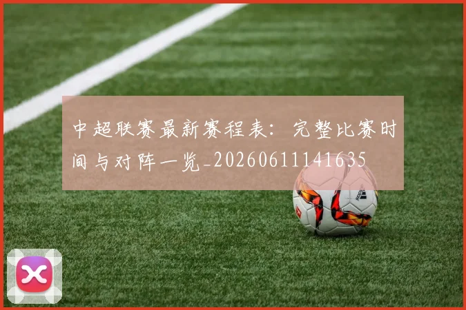 中超联赛最新赛程表:完整比赛时间与对阵一览_20260611141635
