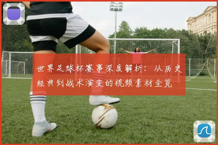 世界足球杯赛事深度解析：从历史经典到战术演变的视频素材全览