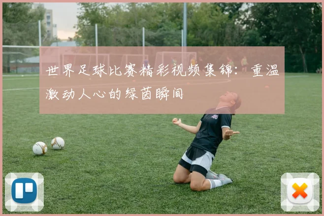 世界足球比赛精彩视频集锦：重温激动人心的绿茵瞬间