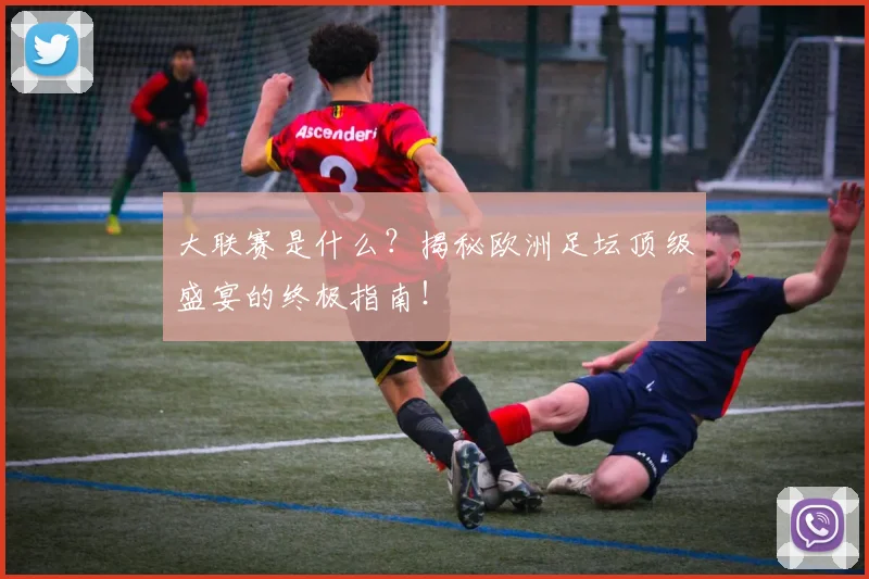 大联赛是什么？揭秘欧洲足坛顶级盛宴的终极指南！