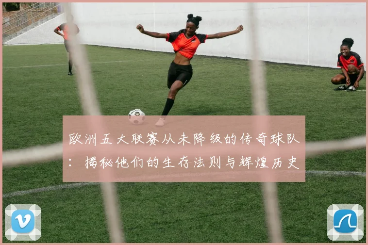 欧洲五大联赛从未降级的传奇球队：揭秘他们的生存法则与辉煌历史