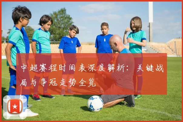 中超赛程时间表深度解析:关键战局与争冠走势全览
