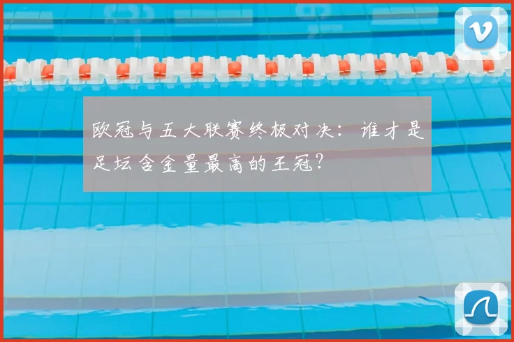 欧冠与五大联赛终极对决：谁才是足坛含金量最高的王冠？