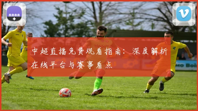 中超直播免费观看指南:深度解析在线平台与赛事看点