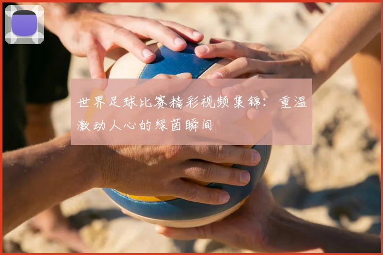 世界足球比赛精彩视频集锦：重温激动人心的绿茵瞬间
