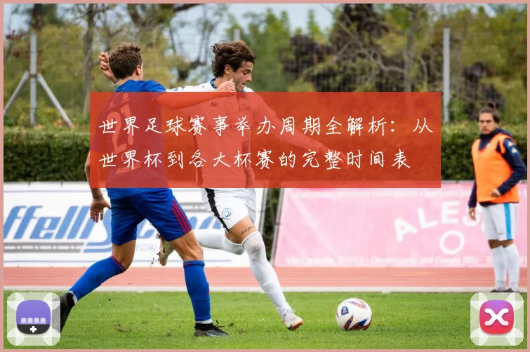 世界足球赛事举办周期全解析：从世界杯到各大杯赛的完整时间表