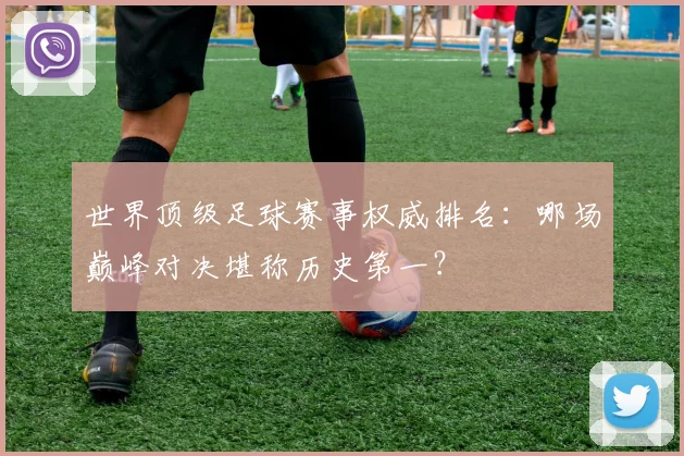 世界顶级足球赛事权威排名：哪场巅峰对决堪称历史第一？