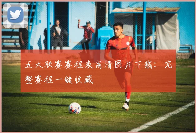 五大联赛赛程表高清图片下载:完整赛程一键收藏