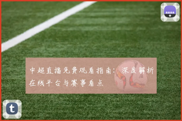 中超直播免费观看指南：深度解析在线平台与赛事看点
