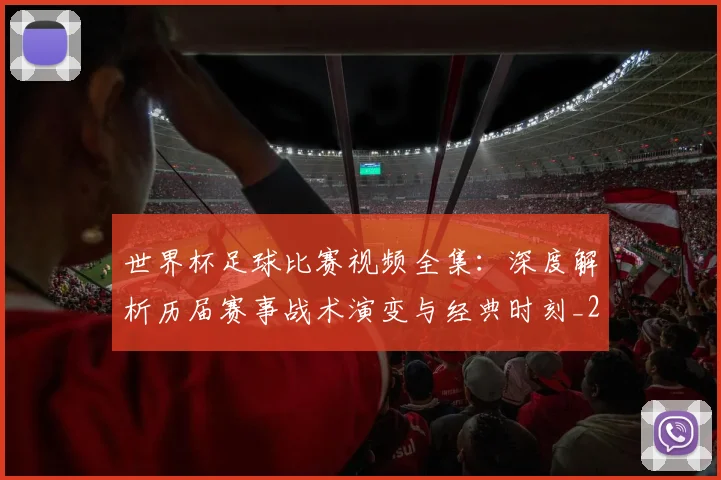 世界杯足球比赛视频全集：深度解析历届赛事战术演变与经典时刻_20260609201336